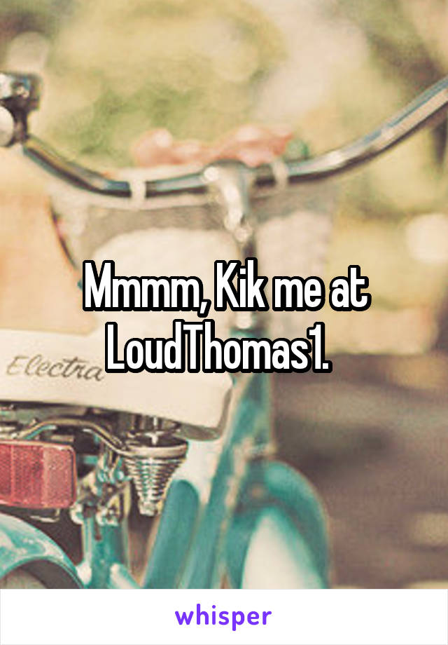 Mmmm, Kik me at LoudThomas1.  