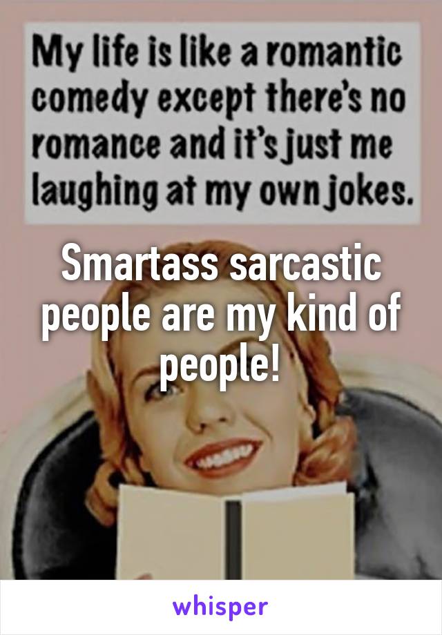 Smartass sarcastic people are my kind of people!
