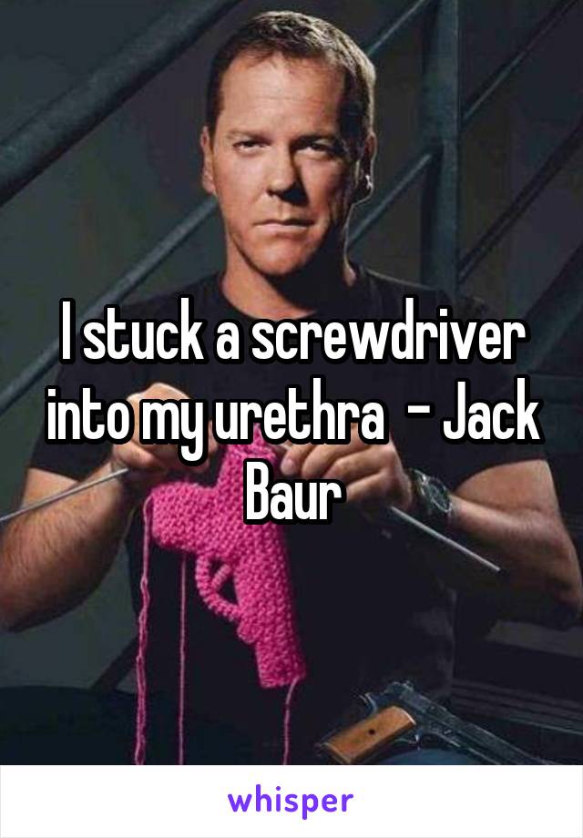 I stuck a screwdriver into my urethra  - Jack Baur