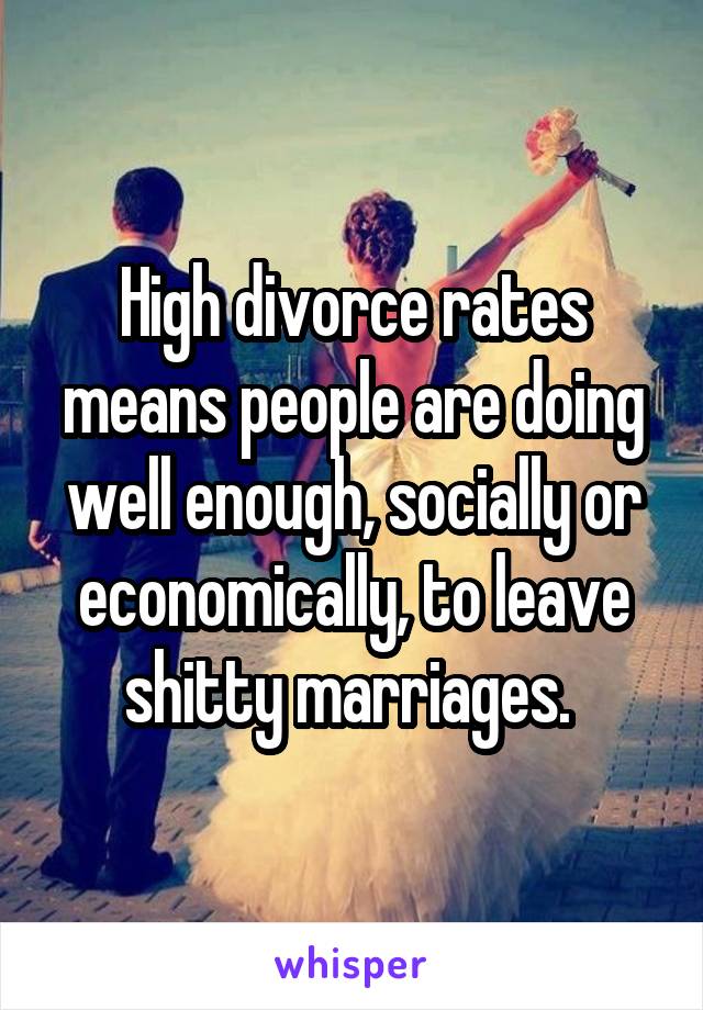 High divorce rates means people are doing well enough, socially or economically, to leave shitty marriages. 