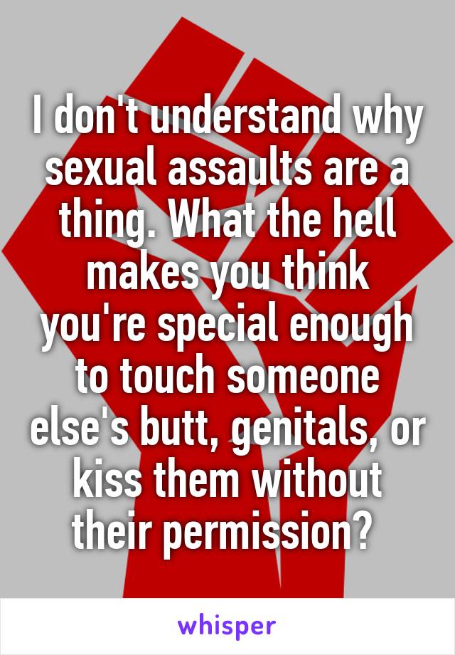 I don't understand why sexual assaults are a thing. What the hell makes you think you're special enough to touch someone else's butt, genitals, or kiss them without their permission? 