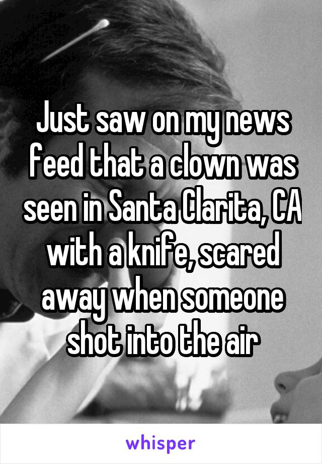 Just saw on my news feed that a clown was seen in Santa Clarita, CA with a knife, scared away when someone shot into the air