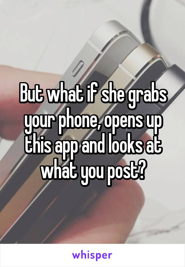 But what if she grabs your phone, opens up this app and looks at what you post?