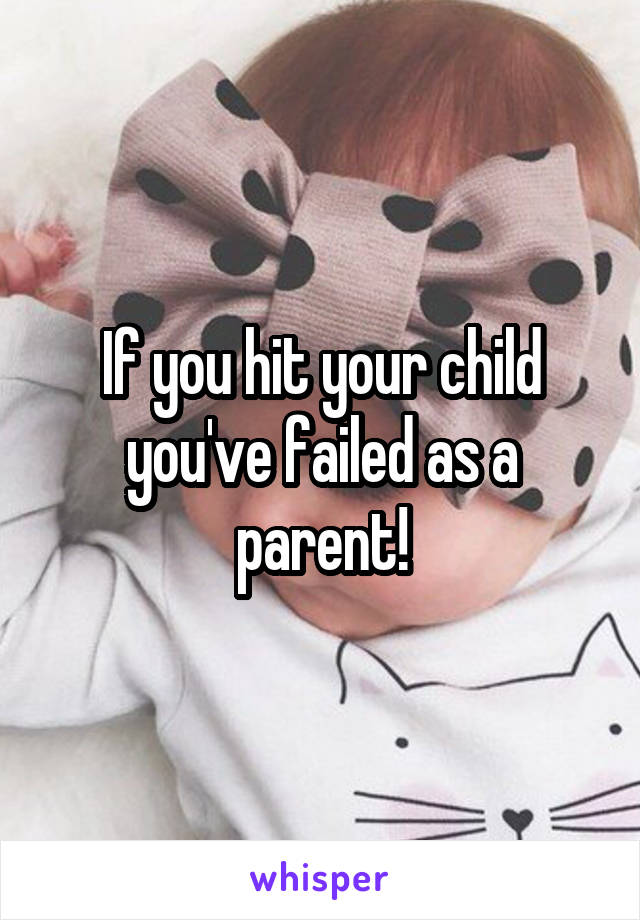 If you hit your child you've failed as a parent!