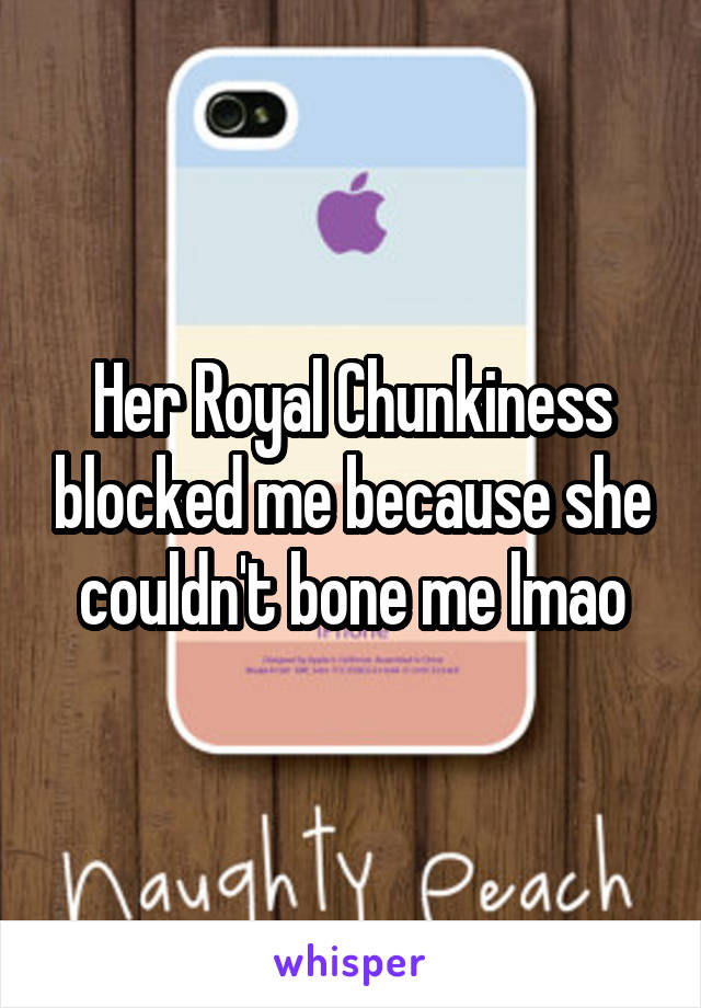 Her Royal Chunkiness blocked me because she couldn't bone me lmao