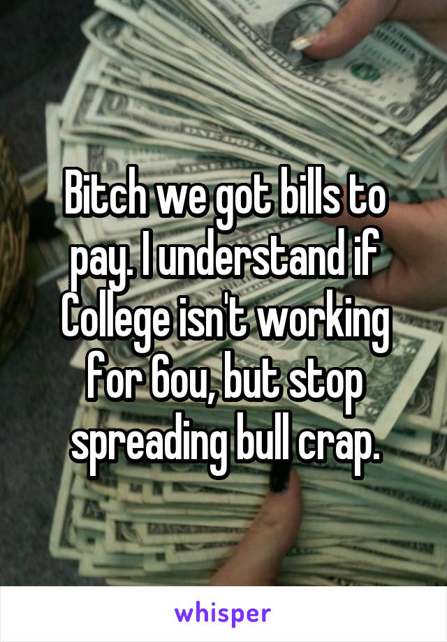 Bitch we got bills to pay. I understand if College isn't working for 6ou, but stop spreading bull crap.