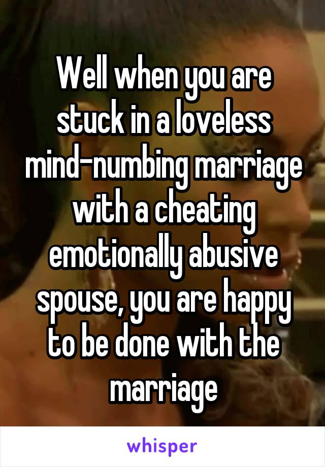 Well when you are stuck in a loveless mind-numbing marriage with a cheating emotionally abusive spouse, you are happy to be done with the marriage