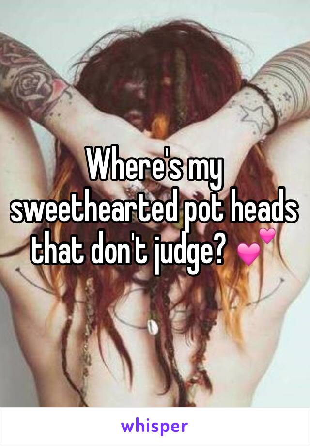 Where's my sweethearted pot heads that don't judge? 💕