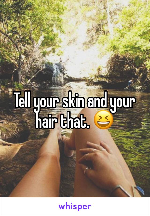 Tell your skin and your hair that. 😆