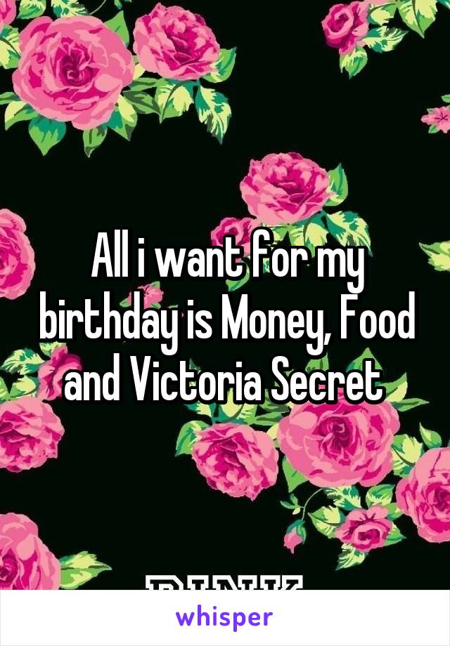 All i want for my birthday is Money, Food and Victoria Secret 