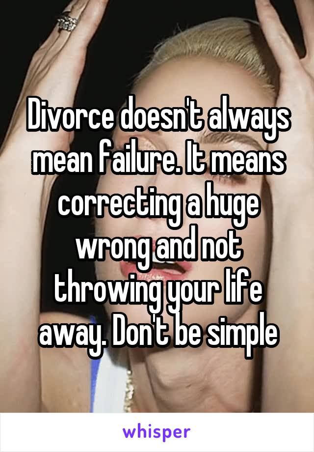 Divorce doesn't always mean failure. It means correcting a huge wrong and not throwing your life away. Don't be simple