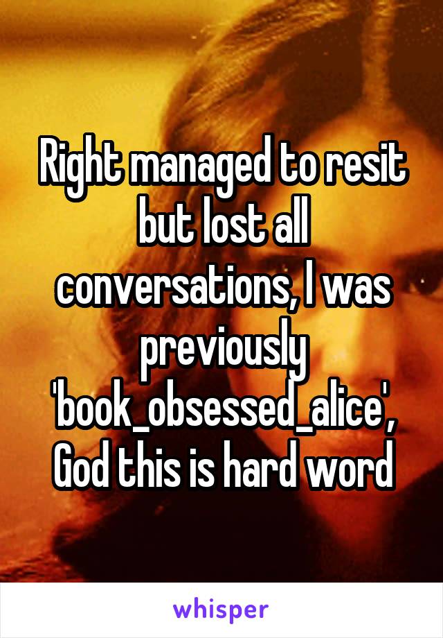 Right managed to resit but lost all conversations, I was previously 'book_obsessed_alice', God this is hard word
