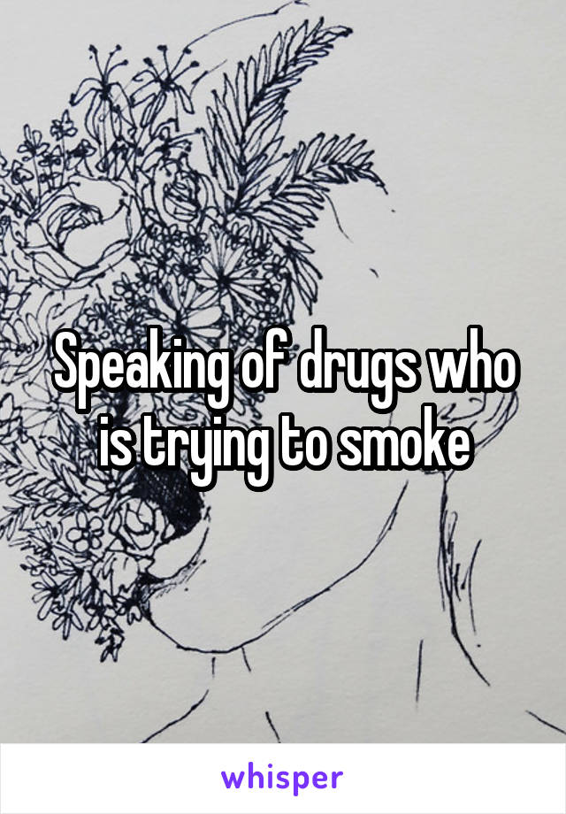 Speaking of drugs who is trying to smoke