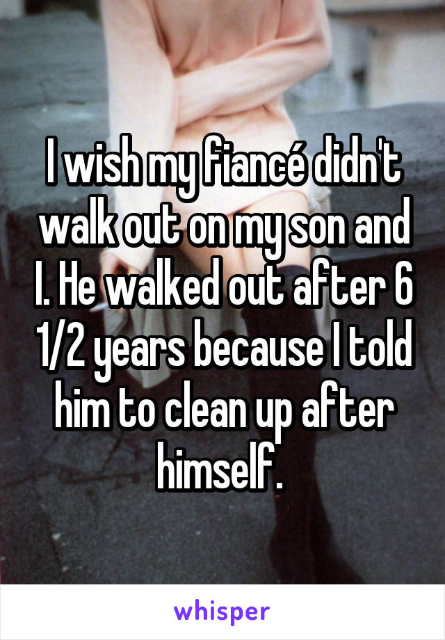 I wish my fiancé didn't walk out on my son and I. He walked out after 6 1/2 years because I told him to clean up after himself. 