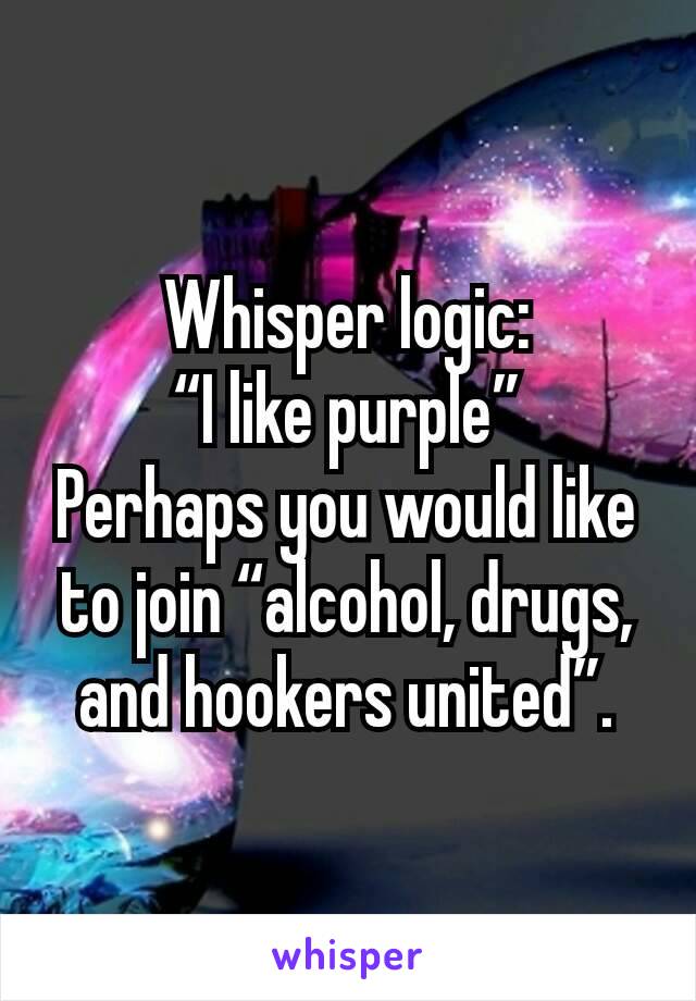 Whisper logic:
“I like purple”
Perhaps you would like to join “alcohol, drugs, and hookers united”.