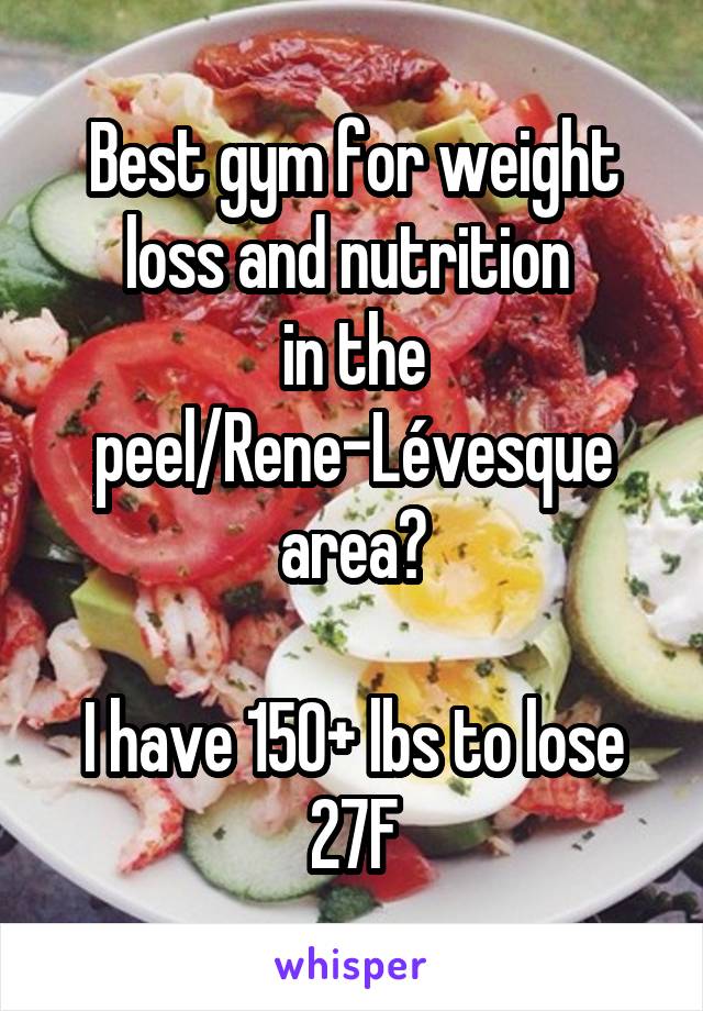 Best gym for weight loss and nutrition 
in the peel/Rene-Lévesque area?

I have 150+ lbs to lose
27F