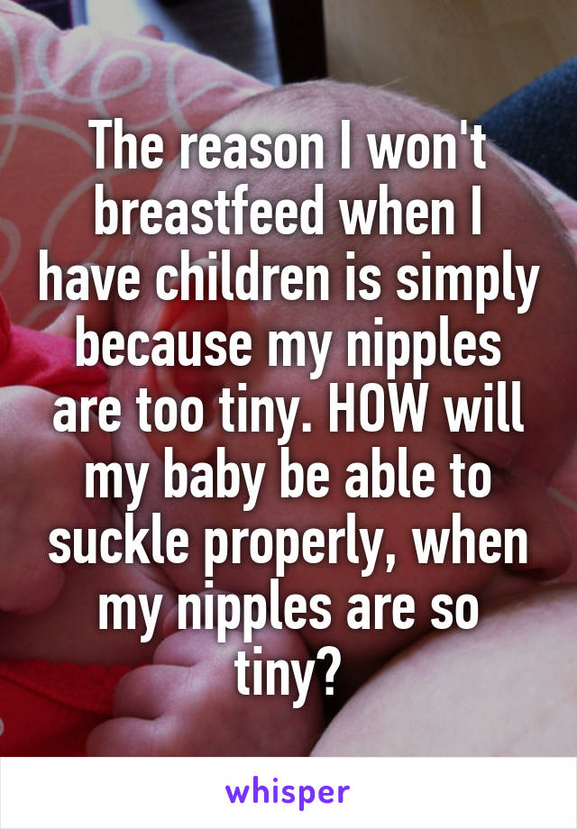 The reason I won't breastfeed when I have children is simply because my nipples are too tiny. HOW will my baby be able to suckle properly, when my nipples are so tiny?