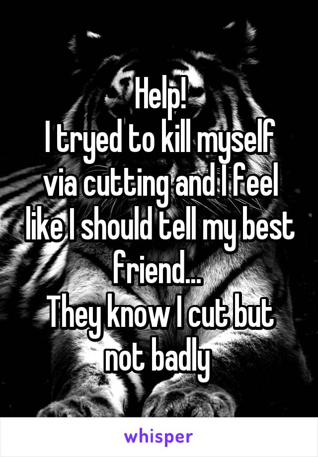 Help!
I tryed to kill myself via cutting and I feel like I should tell my best friend... 
They know I cut but not badly 