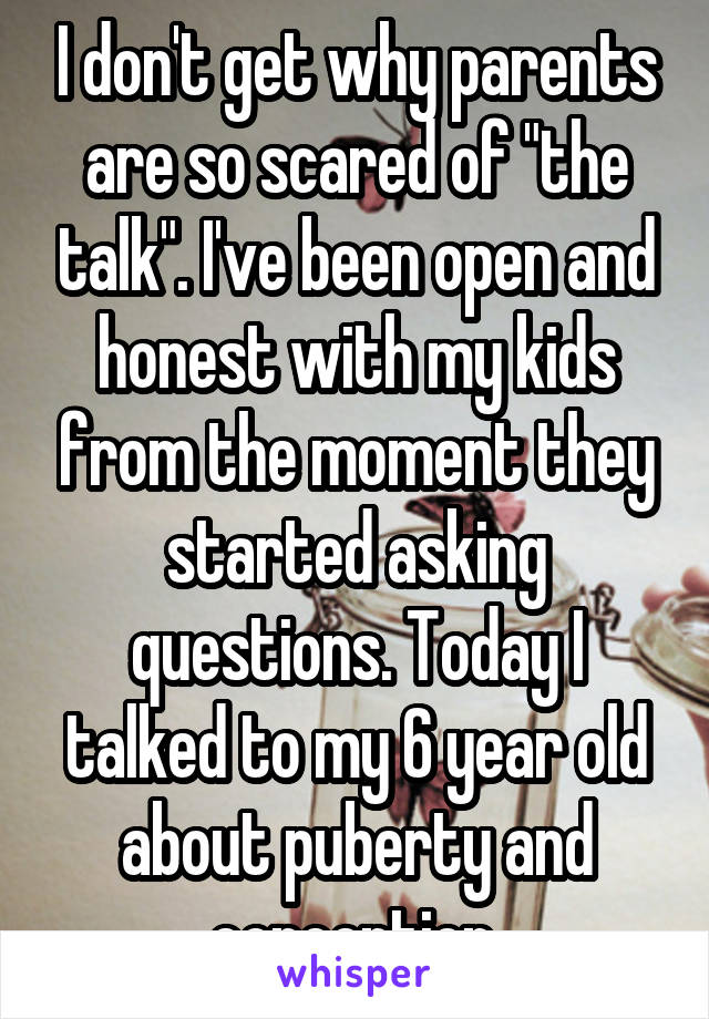 I don't get why parents are so scared of "the talk". I've been open and honest with my kids from the moment they started asking questions. Today I talked to my 6 year old about puberty and conception.