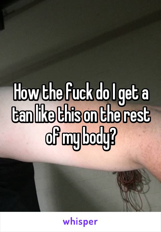 How the fuck do I get a tan like this on the rest of my body?