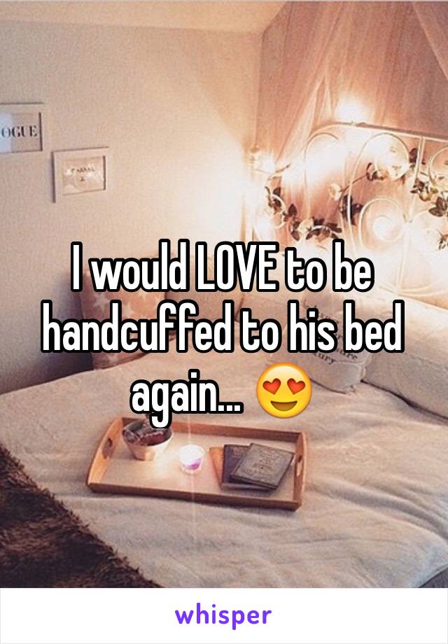 I would LOVE to be handcuffed to his bed again... 😍