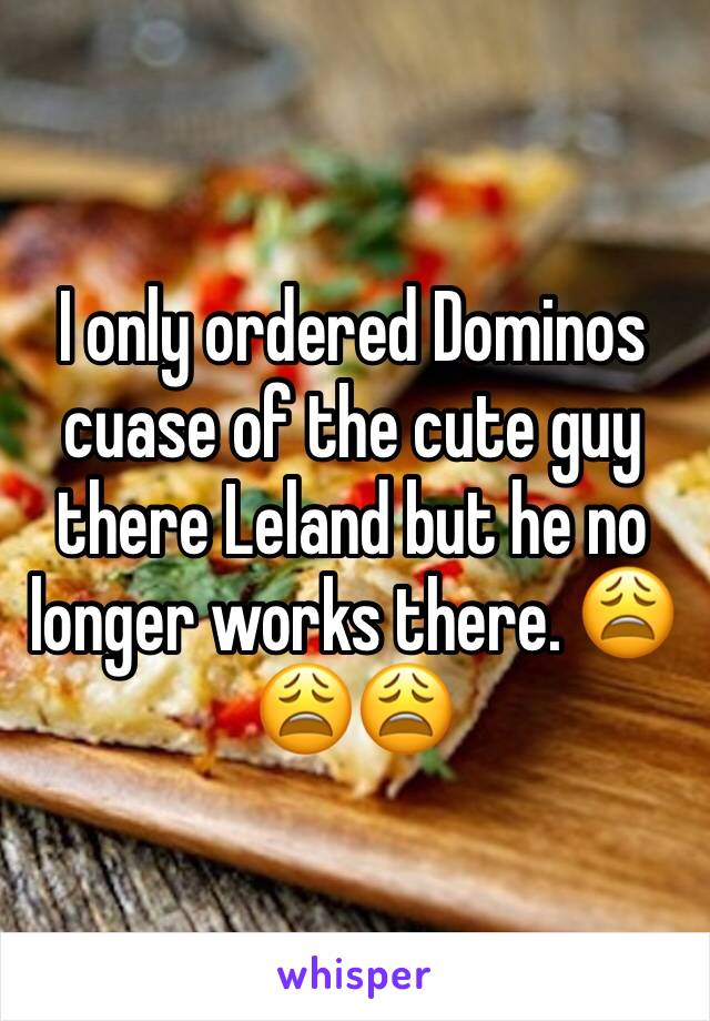 I only ordered Dominos cuase of the cute guy there Leland but he no longer works there. 😩😩😩