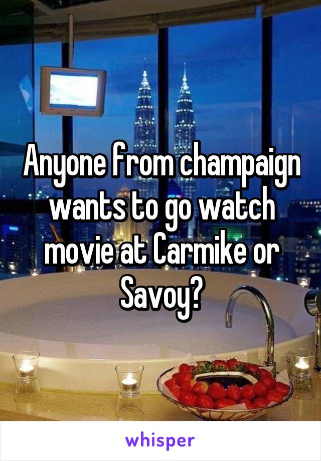 Anyone from champaign wants to go watch movie at Carmike or Savoy?