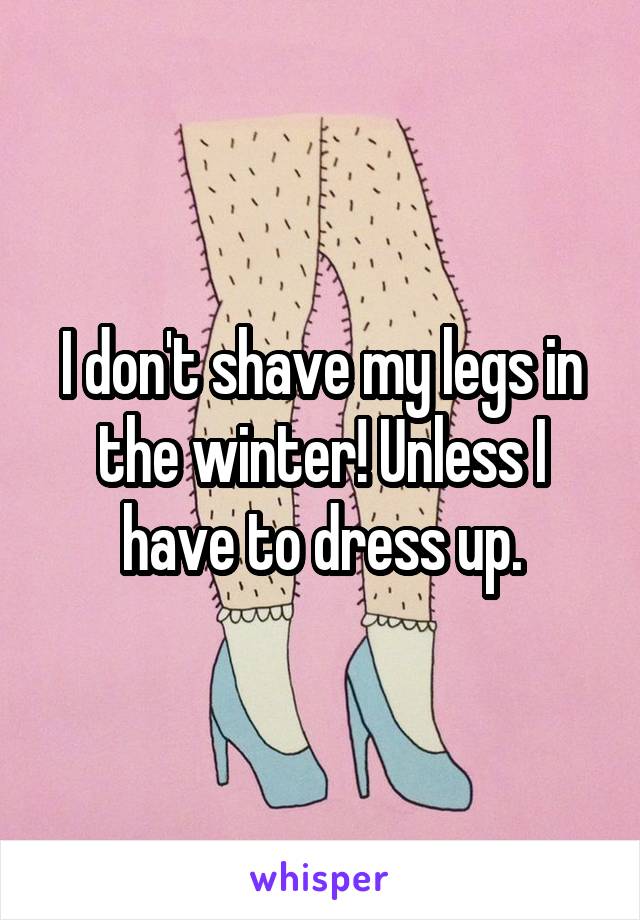 I don't shave my legs in the winter! Unless I have to dress up.