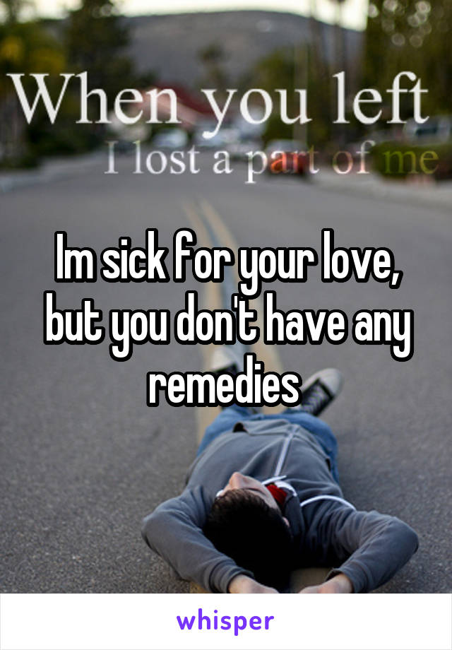 Im sick for your love, but you don't have any remedies 