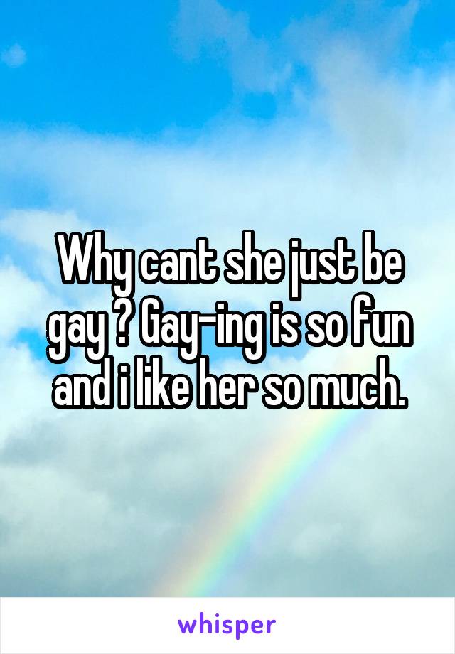 Why cant she just be gay ? Gay-ing is so fun and i like her so much.