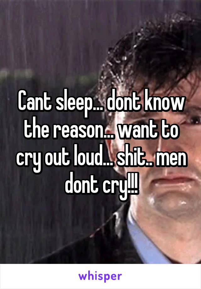 Cant sleep... dont know the reason... want to cry out loud... shit.. men dont cry!!!