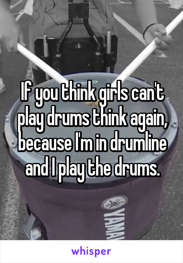 If you think girls can't play drums think again, because I'm in drumline and I play the drums.