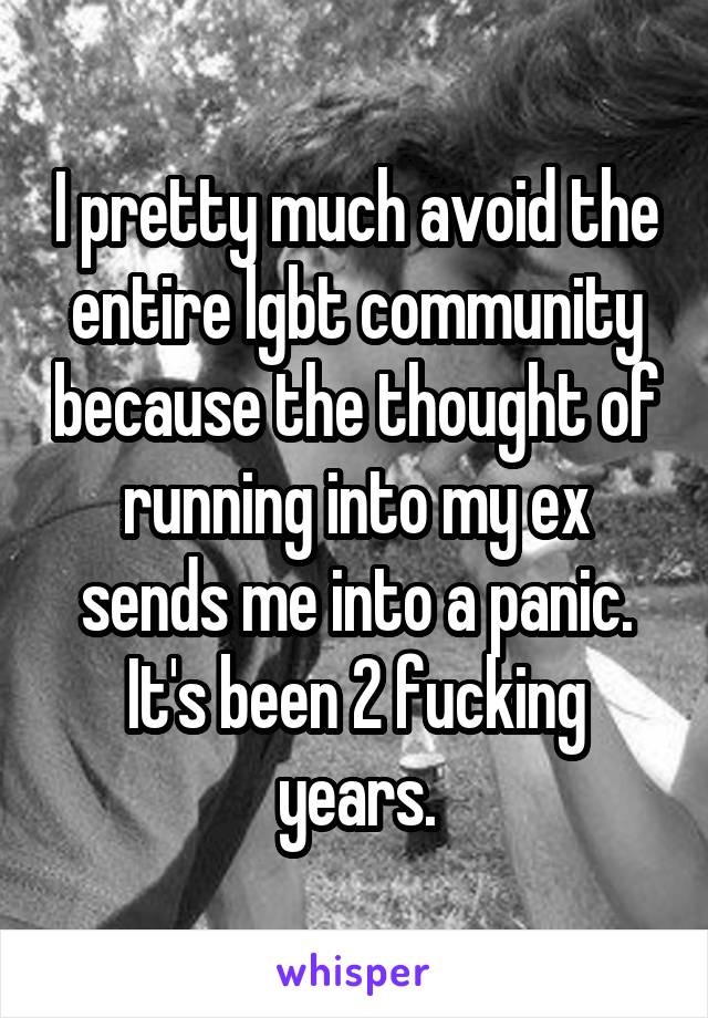 I pretty much avoid the entire lgbt community because the thought of running into my ex sends me into a panic. It's been 2 fucking years.