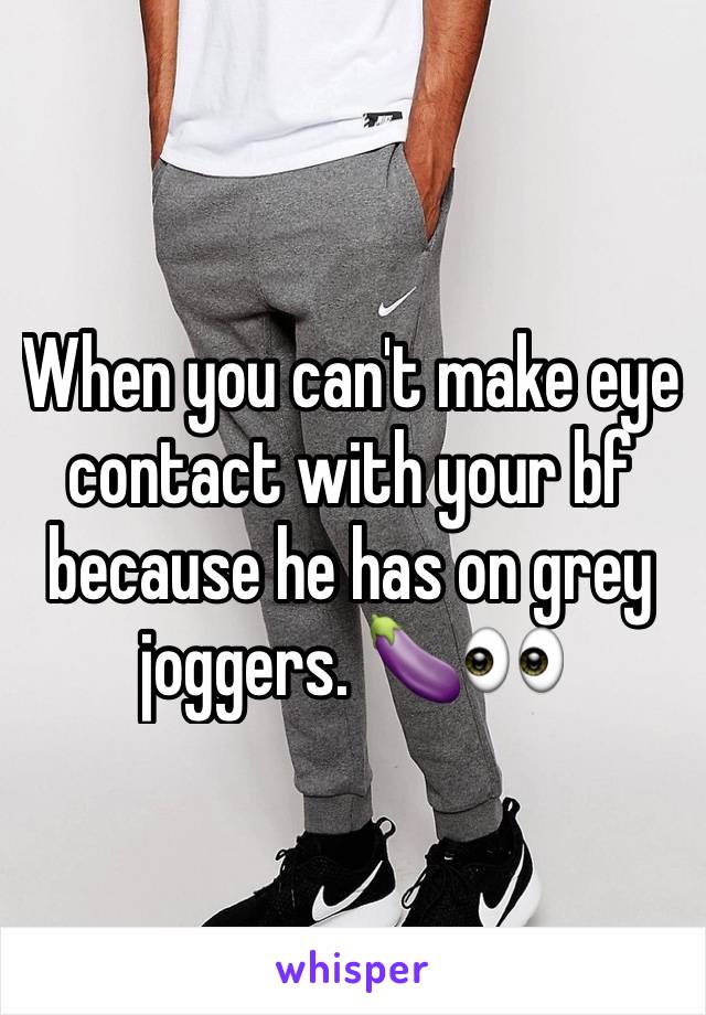When you can't make eye contact with your bf because he has on grey joggers. 🍆👀