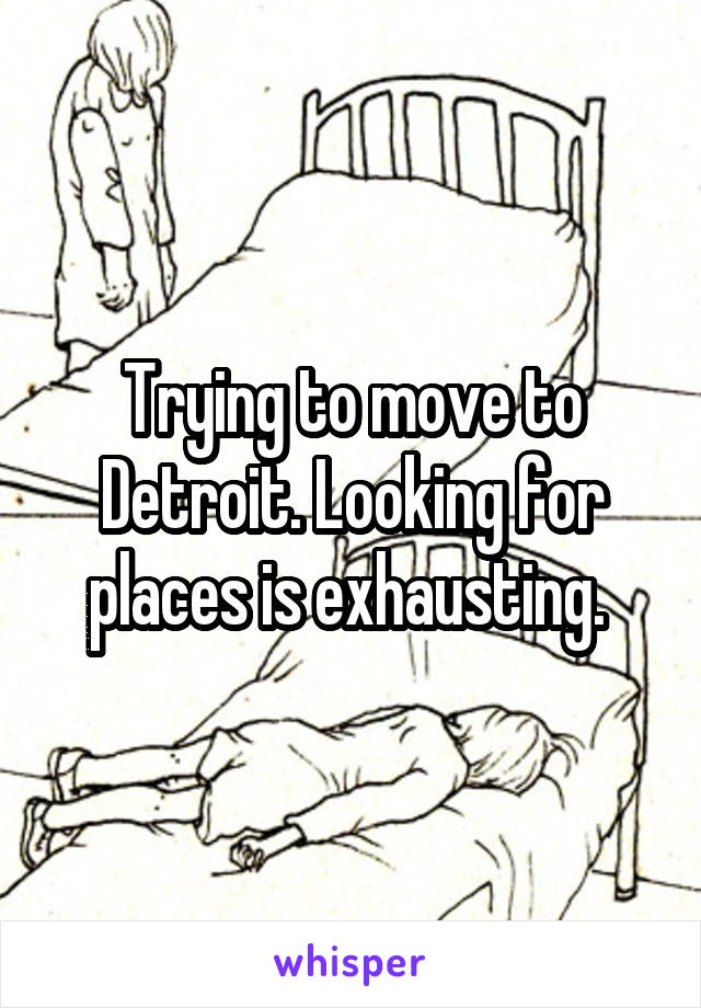 Trying to move to Detroit. Looking for places is exhausting. 