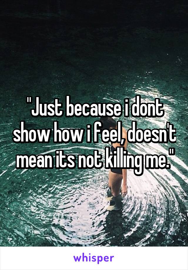 "Just because i dont show how i feel, doesn't mean its not killing me."