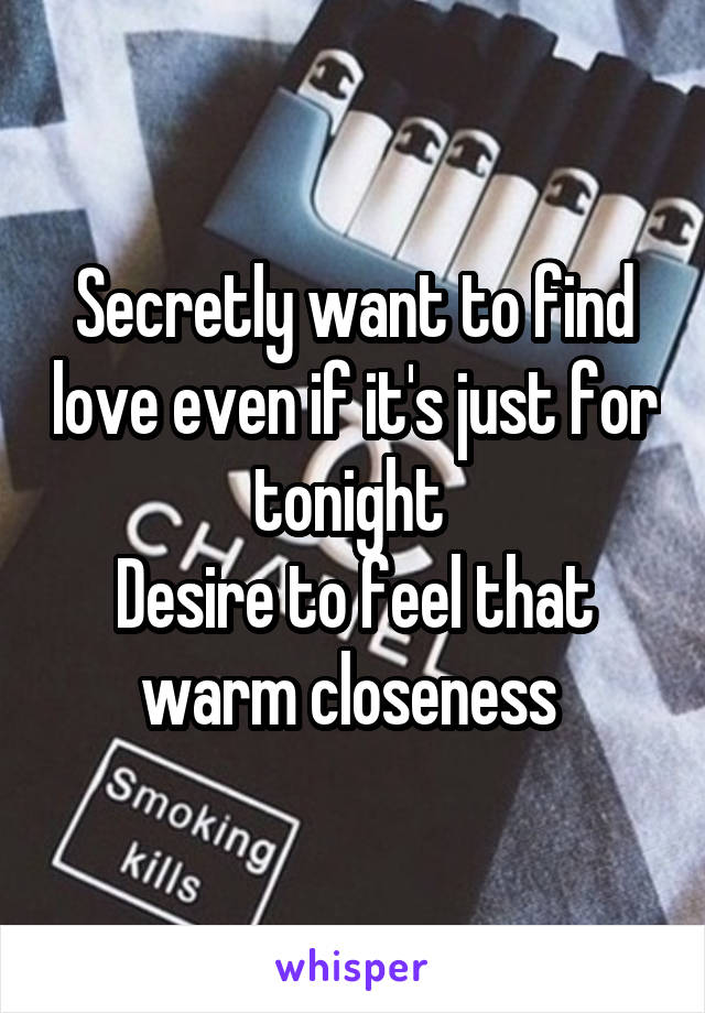 Secretly want to find love even if it's just for tonight 
Desire to feel that warm closeness 