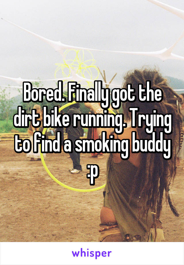 Bored. Finally got the dirt bike running. Trying to find a smoking buddy :p