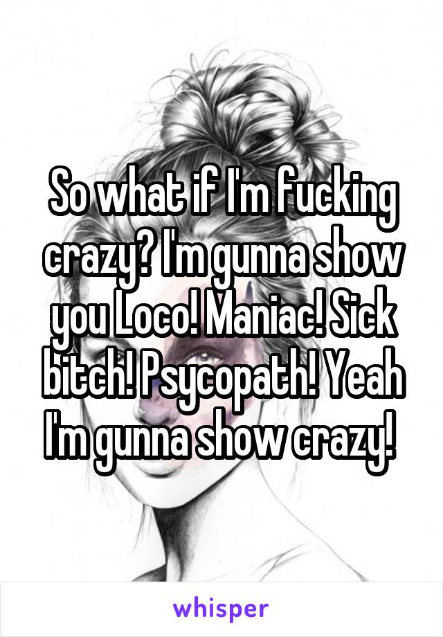 So what if I'm fucking crazy? I'm gunna show you Loco! Maniac! Sick bitch! Psycopath! Yeah I'm gunna show crazy! 