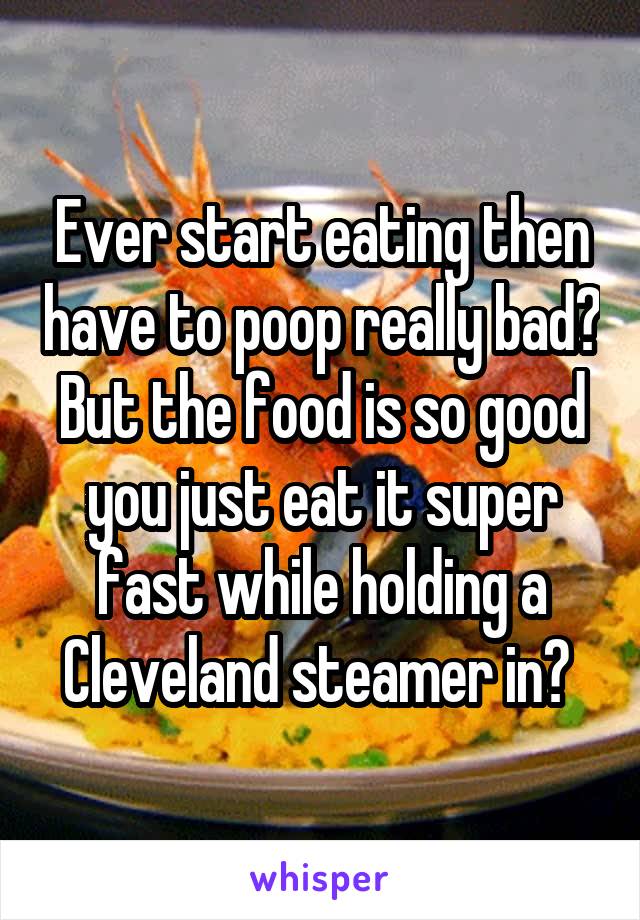 Ever start eating then have to poop really bad? But the food is so good you just eat it super fast while holding a Cleveland steamer in? 