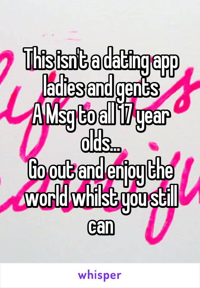 This isn't a dating app ladies and gents
A Msg to all 17 year olds...
Go out and enjoy the world whilst you still can