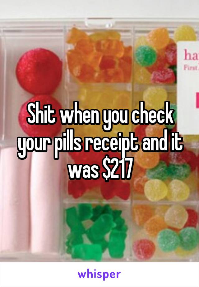 Shit when you check your pills receipt and it was $217