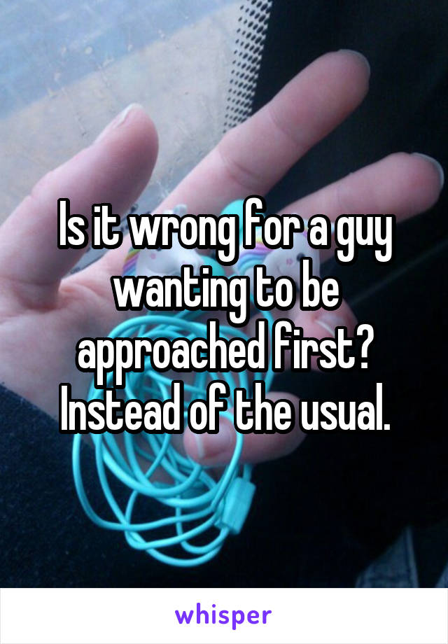 Is it wrong for a guy wanting to be approached first? Instead of the usual.