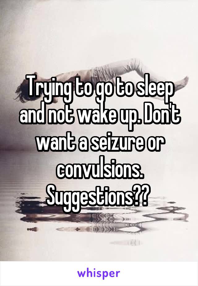 Trying to go to sleep and not wake up. Don't want a seizure or convulsions. Suggestions?? 