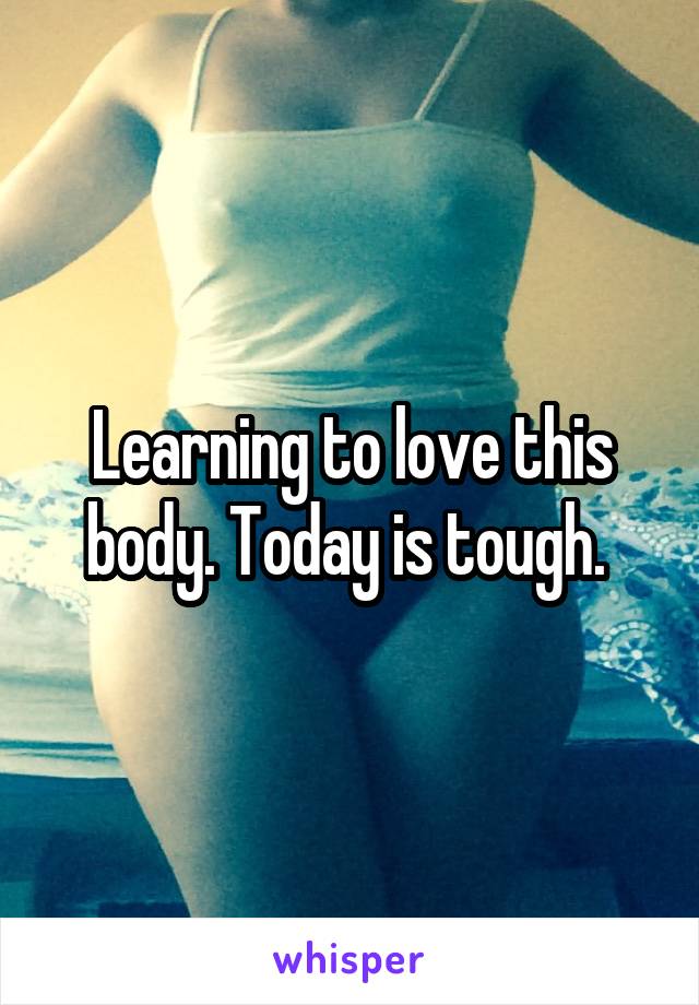 Learning to love this body. Today is tough. 