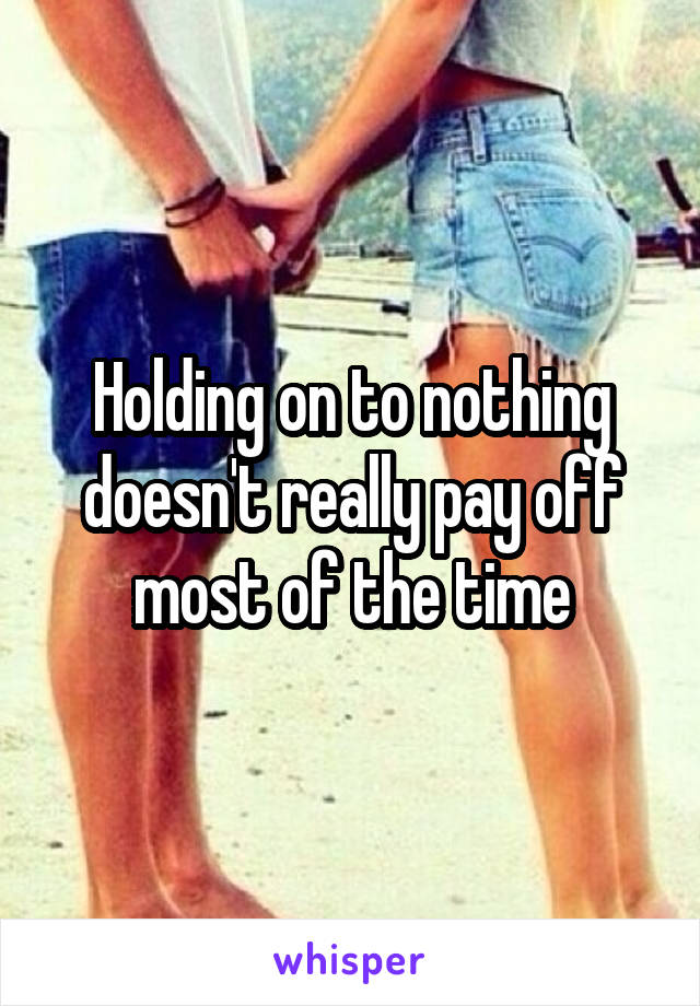 Holding on to nothing doesn't really pay off most of the time