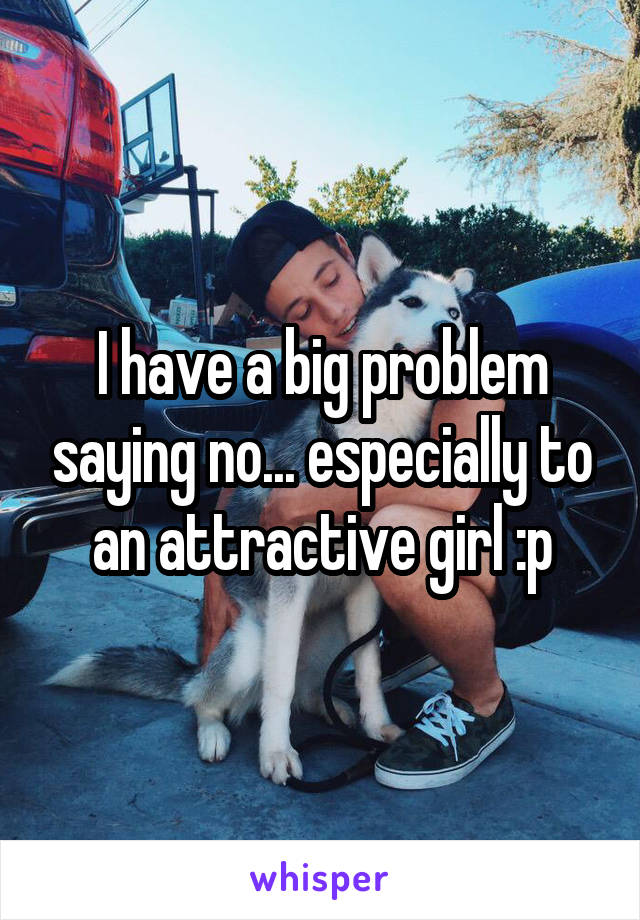 I have a big problem saying no... especially to an attractive girl :p