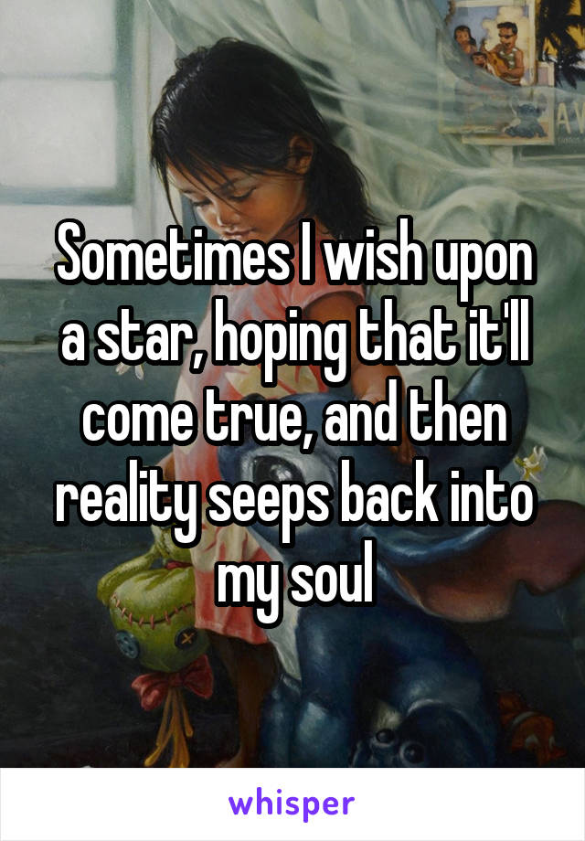 Sometimes I wish upon a star, hoping that it'll come true, and then reality seeps back into my soul