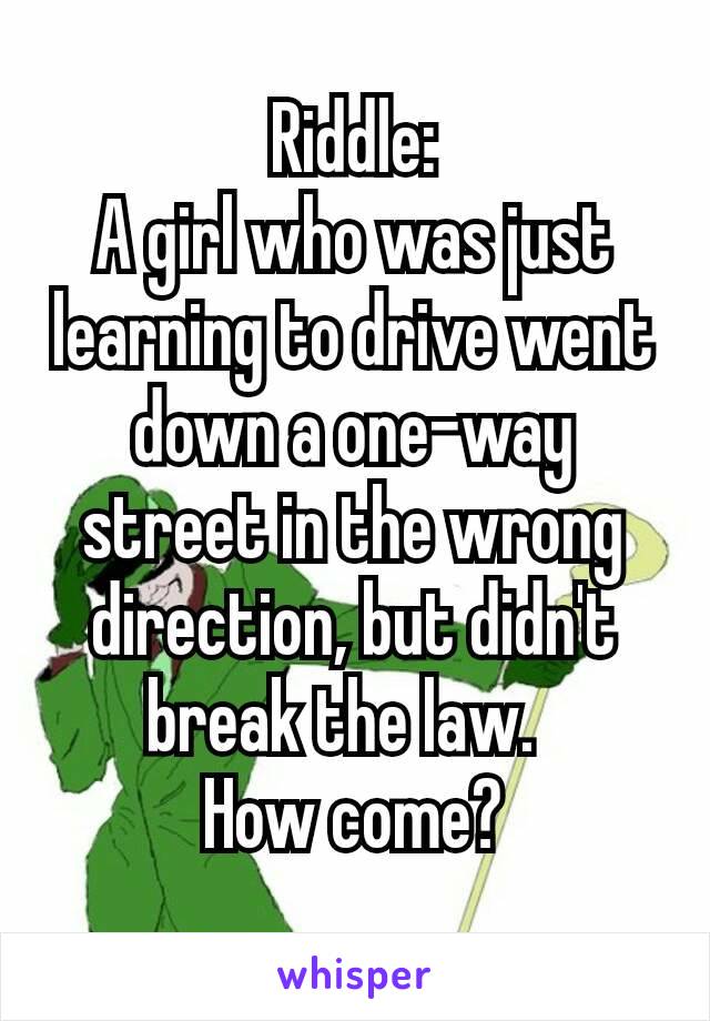 Riddle:
A girl who was just learning to drive went down a one-way street in the wrong direction, but didn't break the law. 
How come?