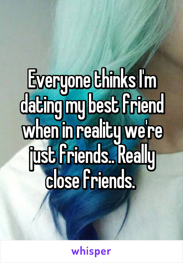 Everyone thinks I'm dating my best friend when in reality we're just friends.. Really close friends. 